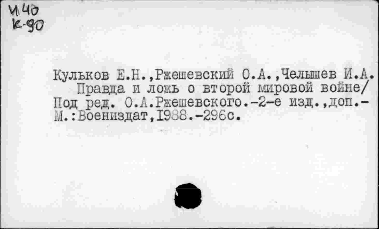 ﻿Кульков Е.Н.»Ржешевский 0.А.»Челышев И.А.
Правда и ложь о второй мировой войне/ Под ред. О.А.Ржешевского.-2-е изд.,доп.-М.:Воениздат,1938.-296с.